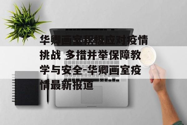 华卿画室积极应对疫情挑战 多措并举保障教学与安全-华卿画室疫情最新报道