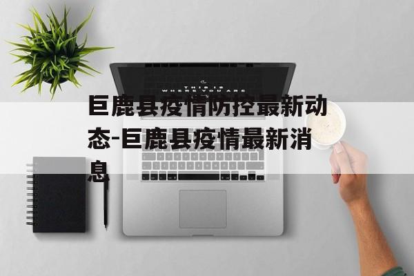 巨鹿县疫情防控最新动态-巨鹿县疫情最新消息