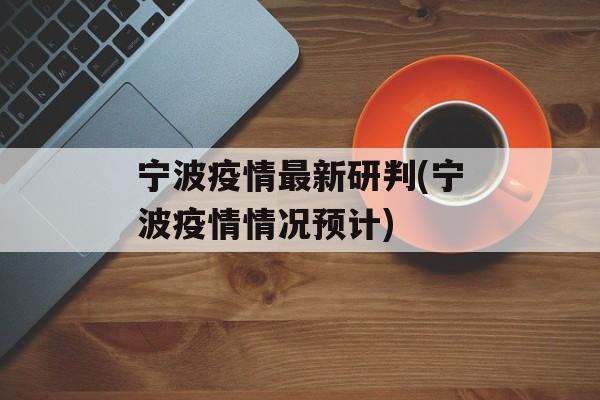 宁波疫情最新研判(宁波疫情情况预计)