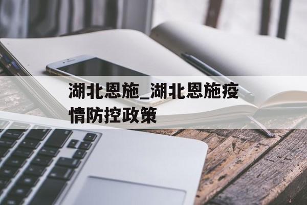 湖北恩施_湖北恩施疫情防控政策